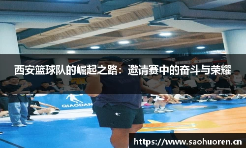 西安篮球队的崛起之路：邀请赛中的奋斗与荣耀